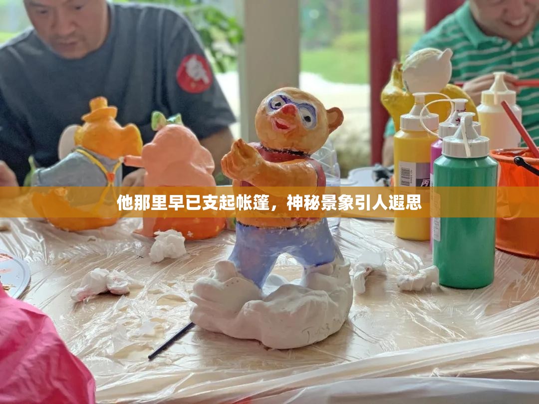 他那里早已支起帐篷，神秘景象引人遐思