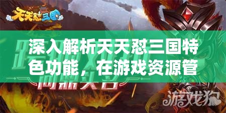 深入解析天天怼三国特色功能，在游戏资源管理中的核心价值与高效运用策略