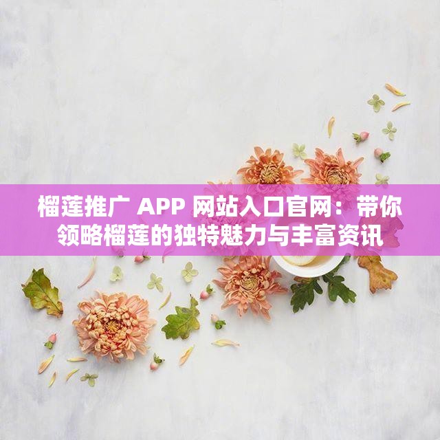 榴莲推广 APP 网站入口官网：带你领略榴莲的独特魅力与丰富资讯