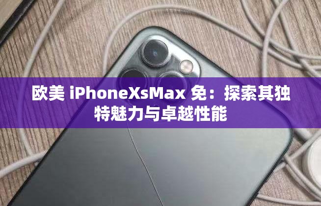 欧美 iPhoneXsMax 免：探索其独特魅力与卓越性能