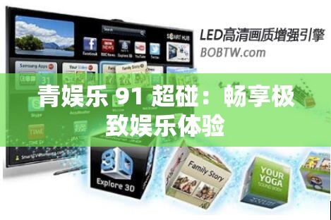 青娱乐 91 超碰：畅享极致娱乐体验