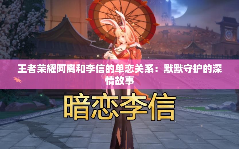 王者荣耀阿离和李信的单恋关系：默默守护的深情故事