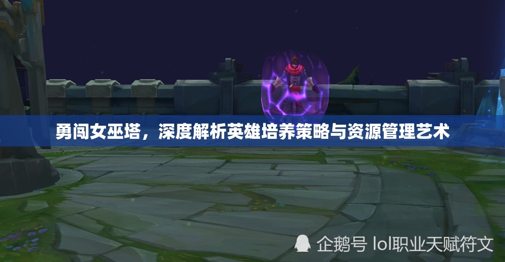 勇闯女巫塔，深度解析英雄培养策略与资源管理艺术