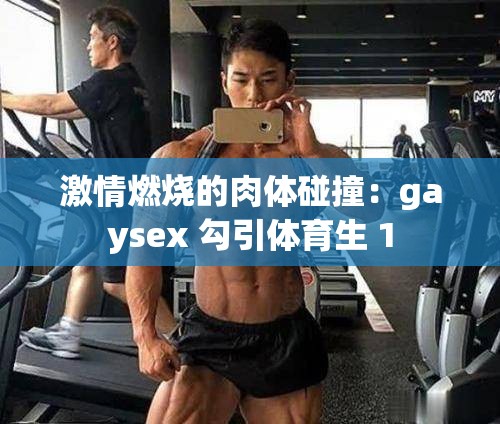 激情燃烧的肉体碰撞：gaysex 勾引体育生 1