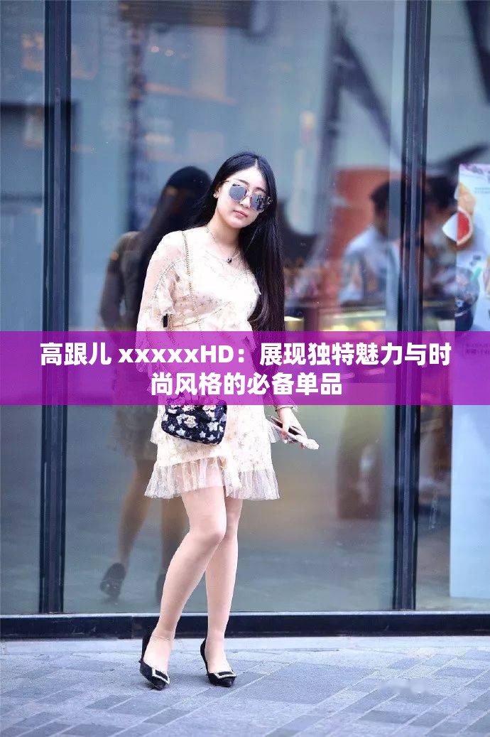 高跟儿 xxxxxHD：展现独特魅力与时尚风格的必备单品