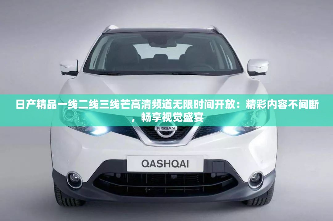 日产精品一线二线三线芒高清频道无限时间开放：精彩内容不间断，畅享视觉盛宴