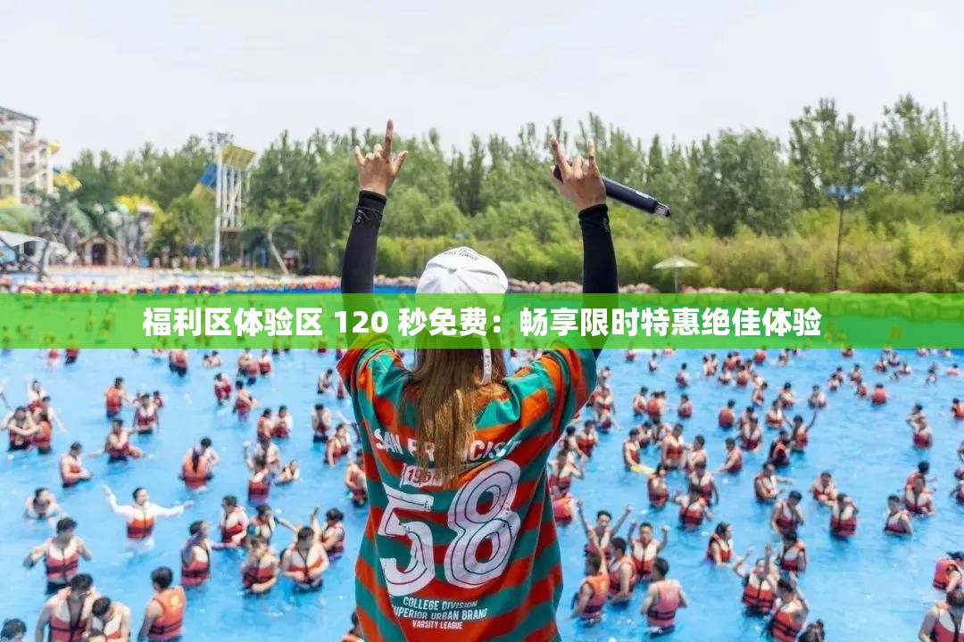 福利区体验区 120 秒免费：畅享限时特惠绝佳体验