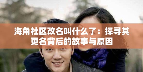 海角社区改名叫什么了：探寻其更名背后的故事与原因