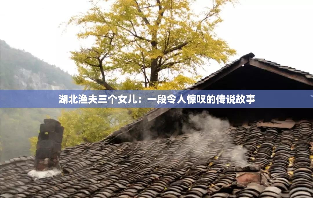 湖北渔夫三个女儿：一段令人惊叹的传说故事