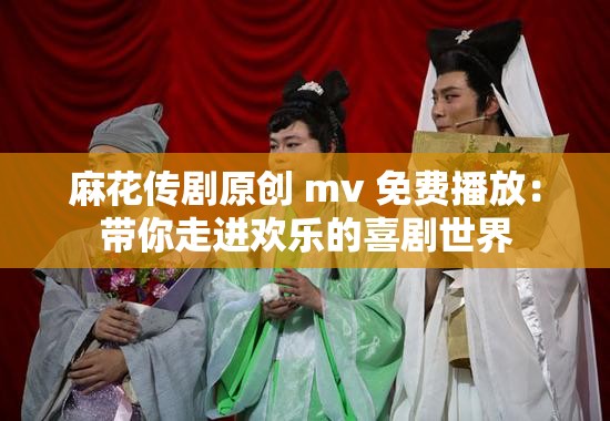 麻花传剧原创 mv 免费播放：带你走进欢乐的喜剧世界