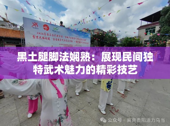 黑土腿脚法娴熟：展现民间独特武术魅力的精彩技艺