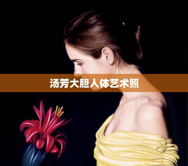 汤芳大胆人体艺术照