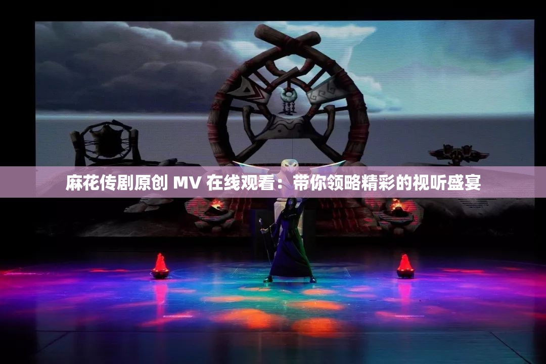 麻花传剧原创 MV 在线观看：带你领略精彩的视听盛宴