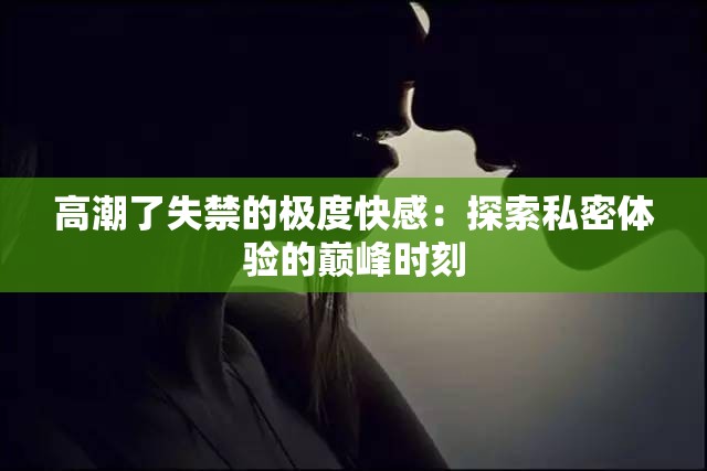 高潮了失禁的极度快感：探索私密体验的巅峰时刻