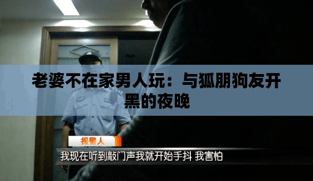 老婆不在家男人玩：与狐朋狗友开黑的夜晚