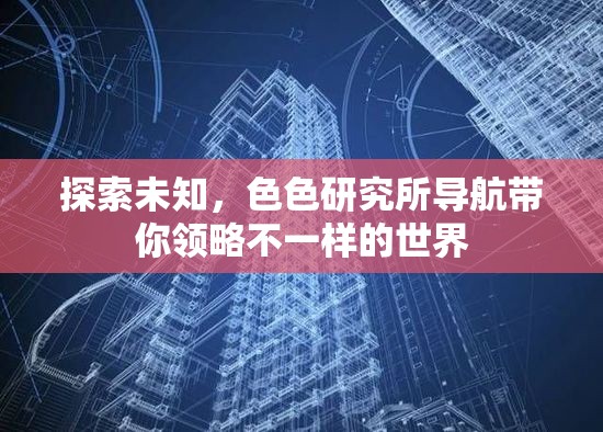 探索未知，色色研究所导航带你领略不一样的世界