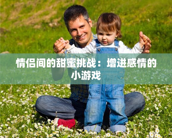 情侣间的甜蜜挑战：增进感情的小游戏