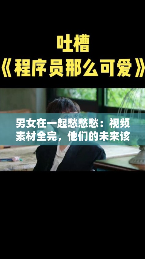 男女在一起愁愁愁：视频素材全完，他们的未来该何去何从？