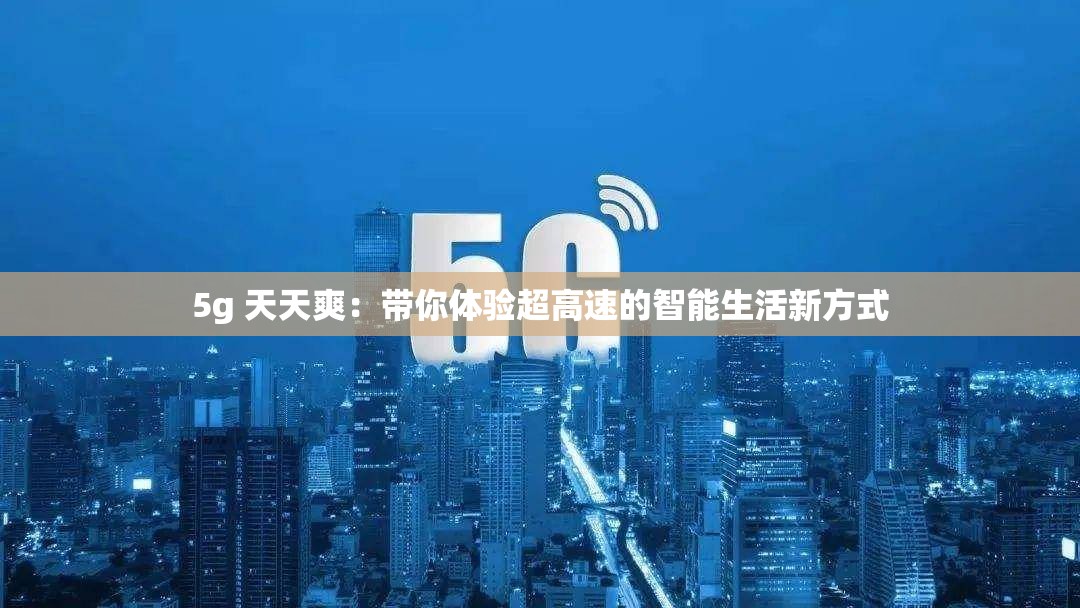 5g 天天爽：带你体验超高速的智能生活新方式