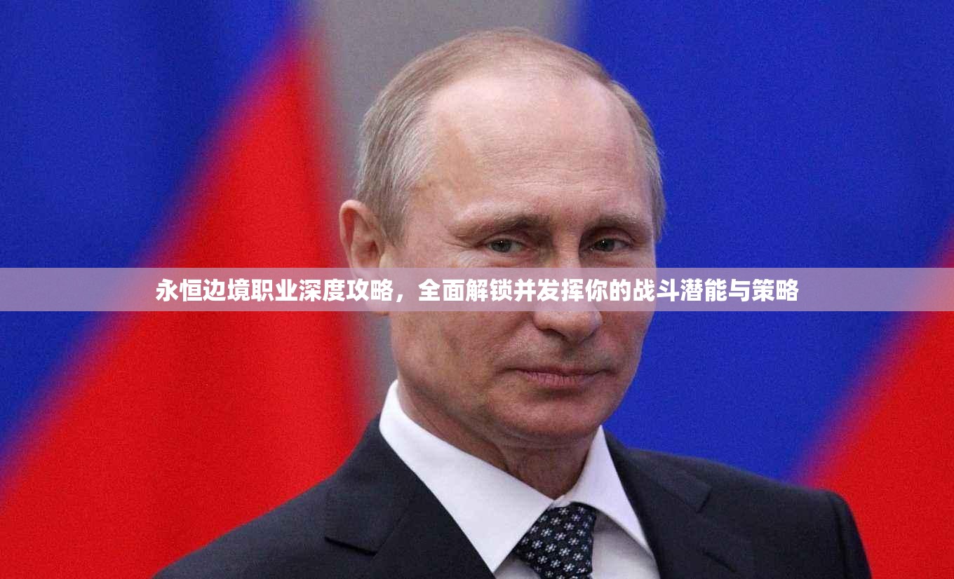 永恒边境职业深度攻略，全面解锁并发挥你的战斗潜能与策略