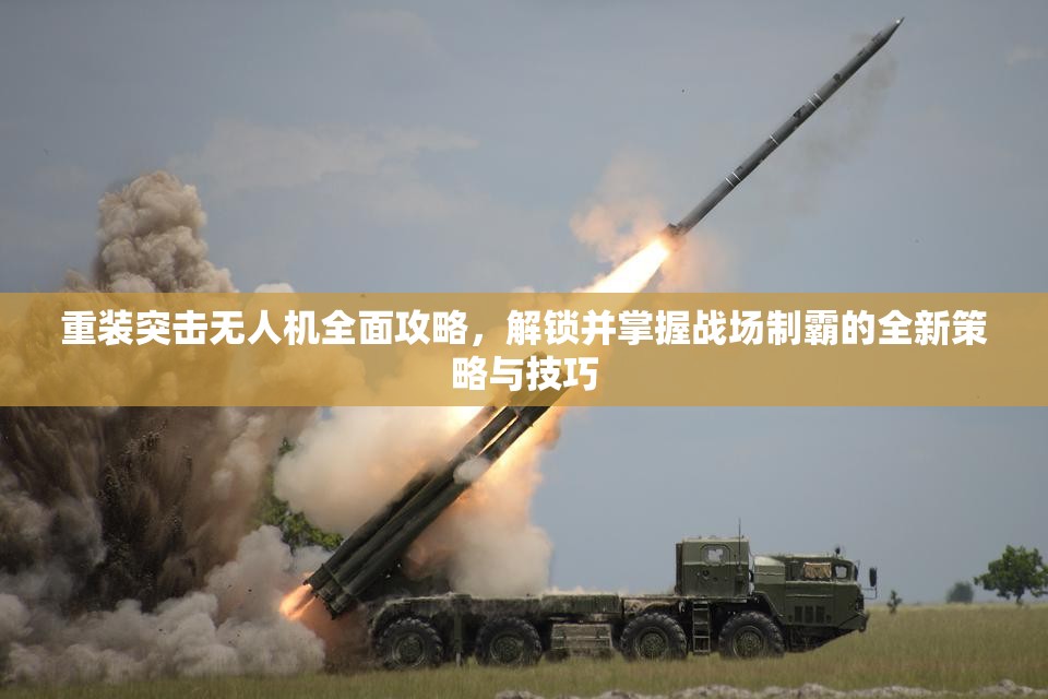 重装突击无人机全面攻略，解锁并掌握战场制霸的全新策略与技巧