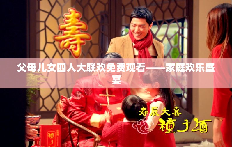 父母儿女四人大联欢免费观看——家庭欢乐盛宴