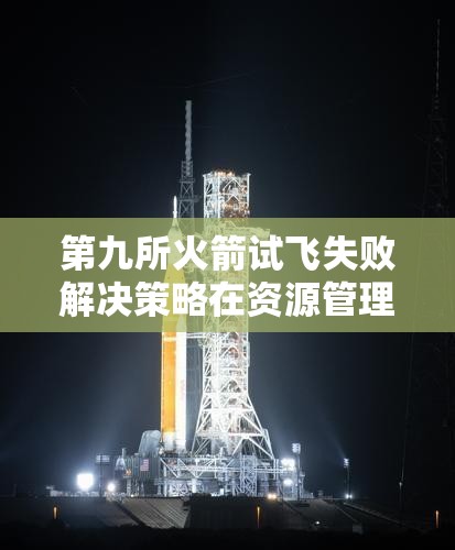 第九所火箭试飞失败解决策略在资源管理中的核心作用及高效实施路径