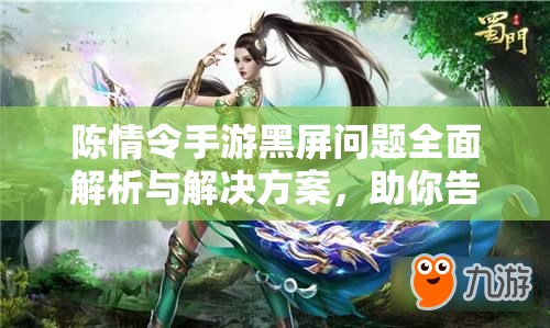 陈情令手游黑屏问题全面解析与解决方案，助你告别黑屏烦恼，畅享游戏乐趣