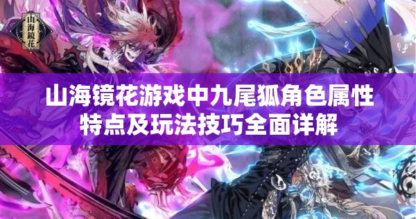山海镜花游戏中九尾狐角色属性特点及玩法技巧全面详解