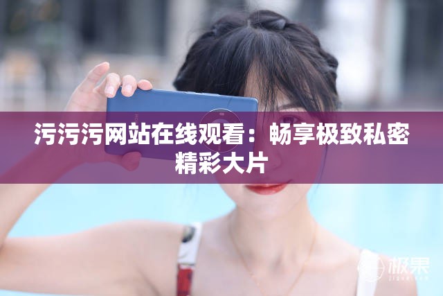 污污污网站在线观看：畅享极致私密精彩大片