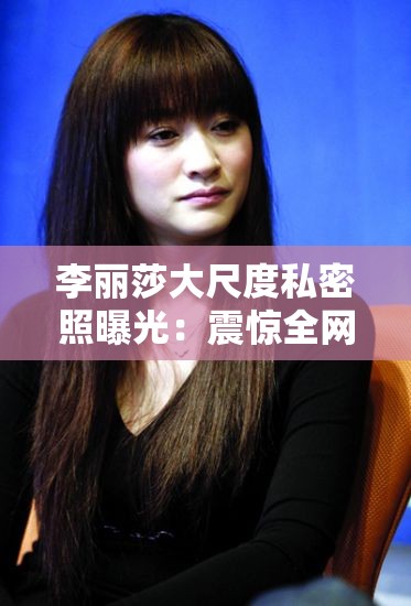 李丽莎大尺度私密照曝光：震惊全网的惊人内幕