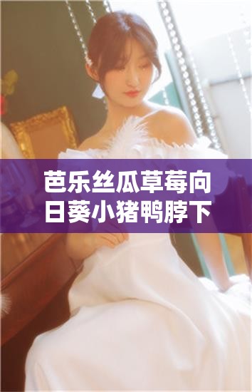 芭乐丝瓜草莓向日葵小猪鸭脖下载：探索未知的新世界