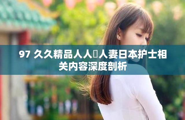 97 久久精品人人槡人妻日本护士相关内容深度剖析