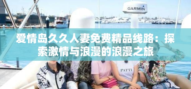 爱情岛久久人妻免费精品线路：探索激情与浪漫的浪漫之旅