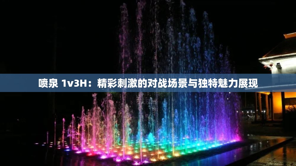 喷泉 1v3H：精彩刺激的对战场景与独特魅力展现