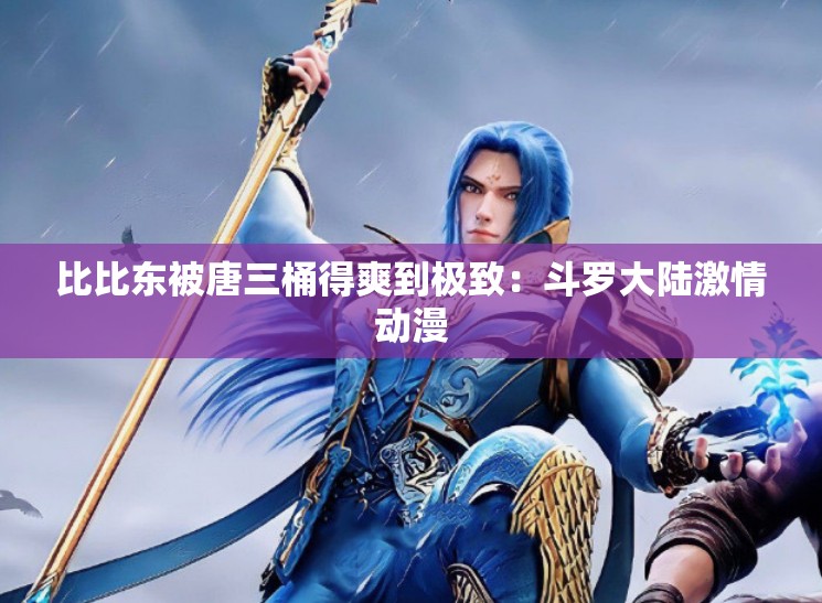 比比东被唐三桶得爽到极致：斗罗大陆激情动漫