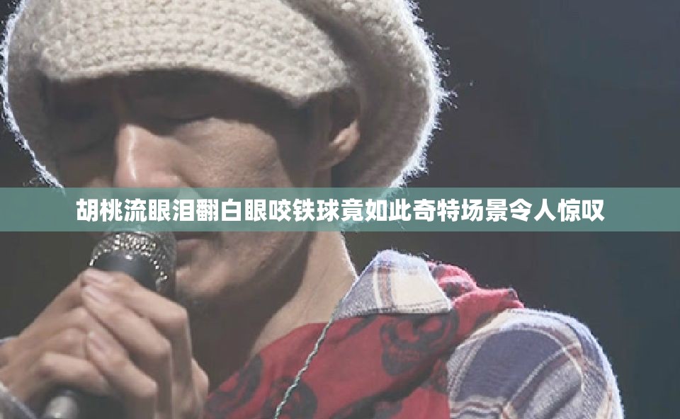 胡桃流眼泪翻白眼咬铁球竟如此奇特场景令人惊叹