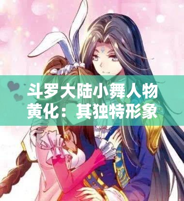 斗罗大陆小舞人物黄化：其独特形象与魅力解析