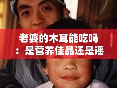 老婆的木耳能吃吗：是营养佳品还是谣言？