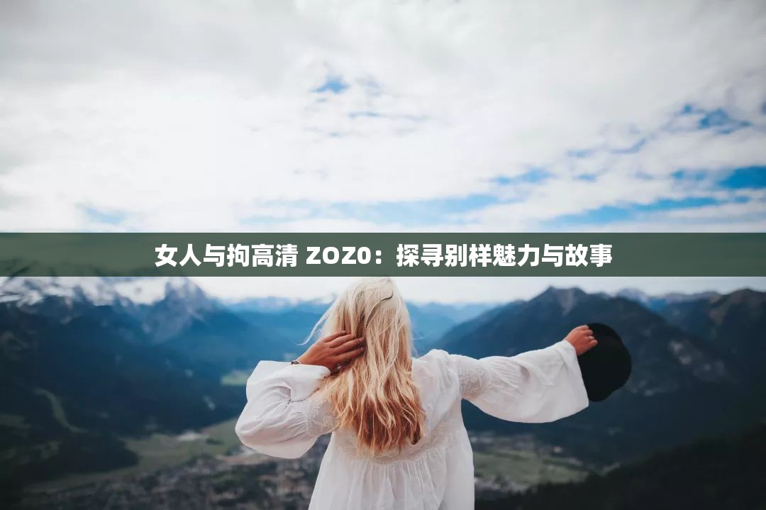 女人与拘高清 ZOZ0：探寻别样魅力与故事
