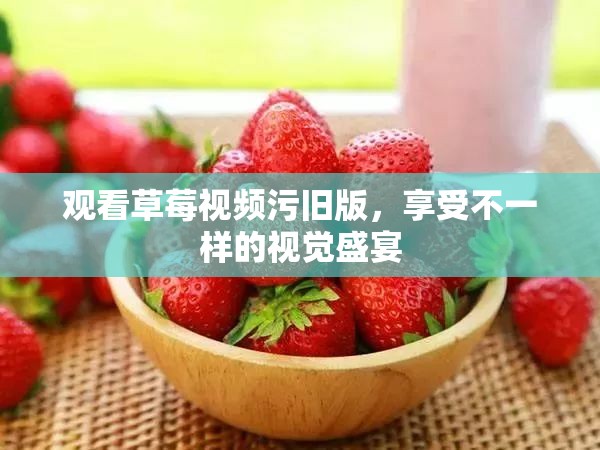 观看草莓视频污旧版，享受不一样的视觉盛宴