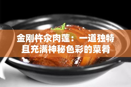 金刚杵汆肉莲：一道独特且充满神秘色彩的菜肴