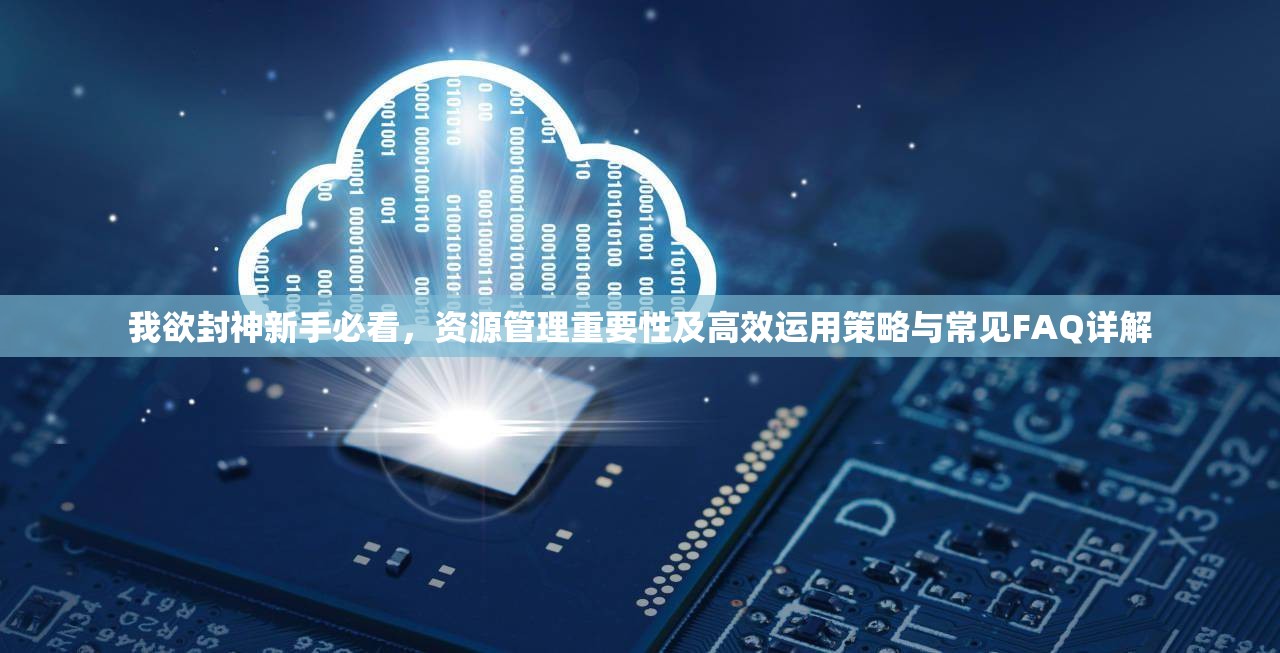 我欲封神新手必看，资源管理重要性及高效运用策略与常见FAQ详解