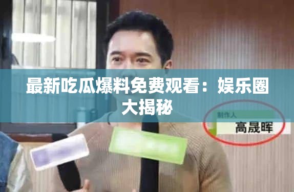最新吃瓜爆料免费观看：娱乐圈大揭秘
