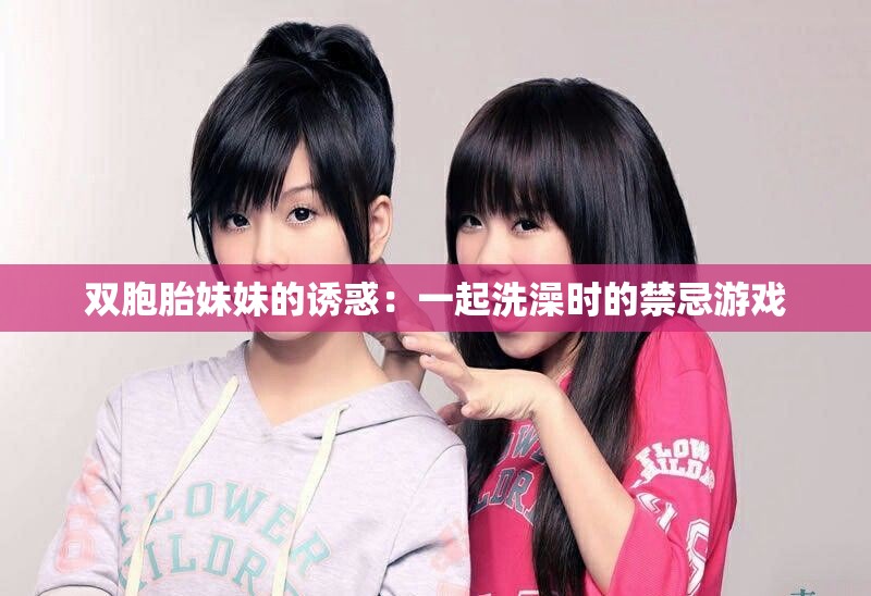 双胞胎妹妹的诱惑：一起洗澡时的禁忌游戏