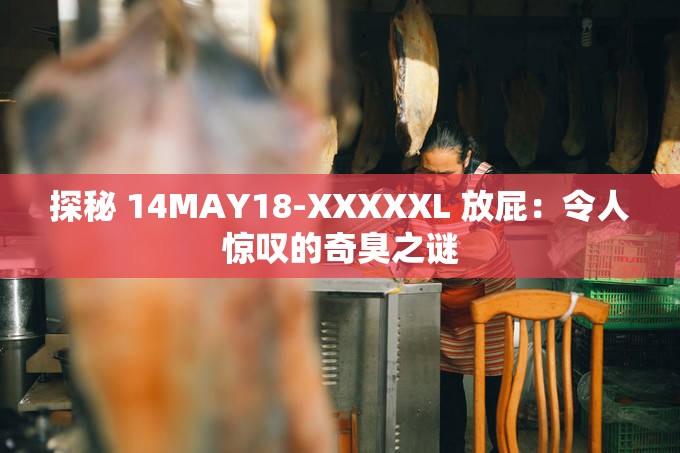 探秘 14MAY18-XXXXXL 放屁：令人惊叹的奇臭之谜