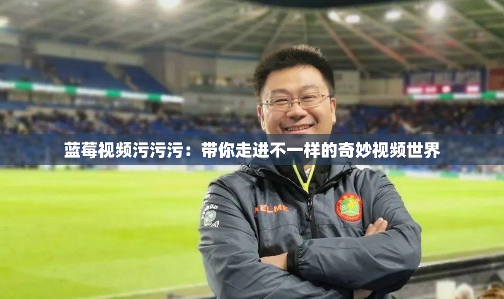 蓝莓视频污污污：带你走进不一样的奇妙视频世界