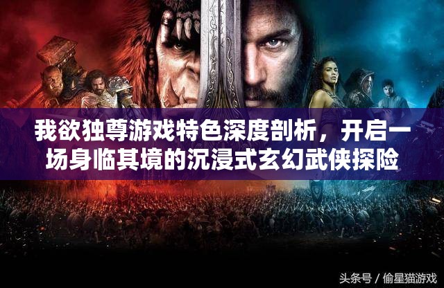 我欲独尊游戏特色深度剖析，开启一场身临其境的沉浸式玄幻武侠探险之旅