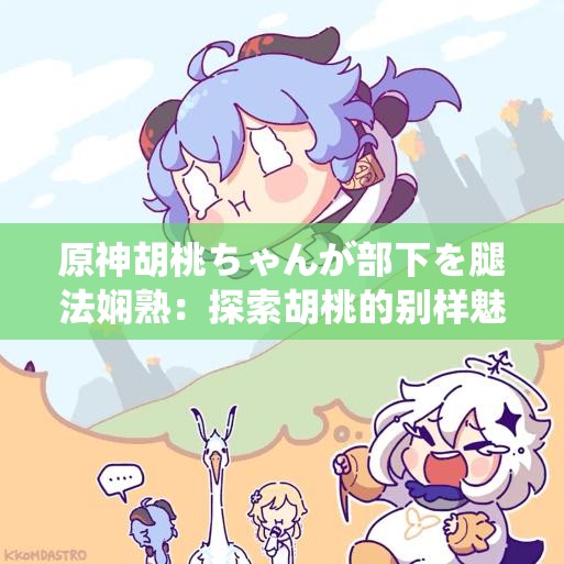 原神胡桃ちゃんが部下を腿法娴熟：探索胡桃的别样魅力