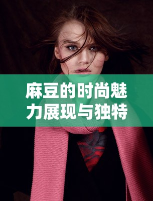 麻豆的时尚魅力展现与独特风格呈现